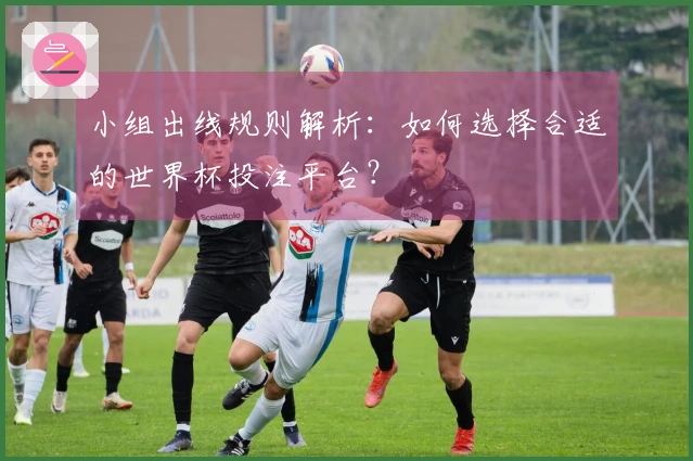 小组出线规则解析:如何选择合适的世界杯投注平台?