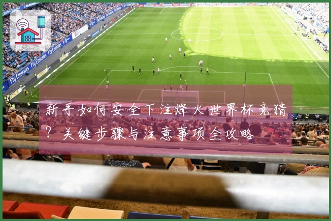 新手如何安全下注烽火世界杯竞猜？关键步骤与注意事项全攻略