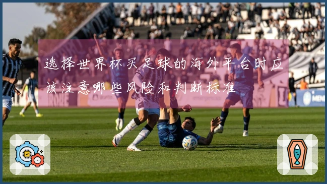 选择世界杯买足球的海外平台时应该注意哪些风险和判断标准