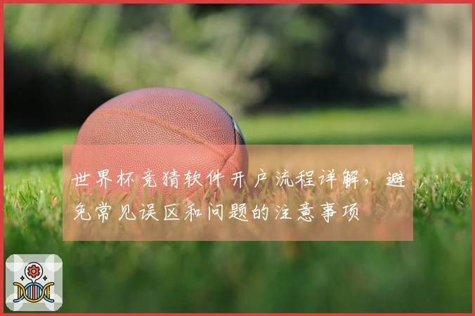 世界杯竞猜软件开户流程详解，避免常见误区和问题的注意事项