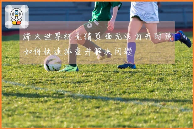 烽火世界杯竞猜页面无法打开时该如何快速排查并解决问题